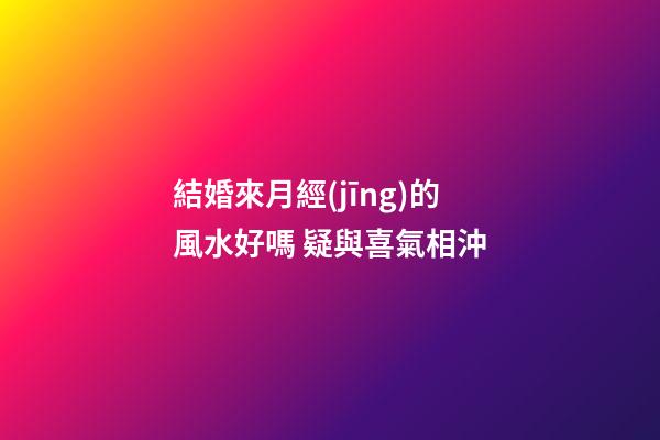 結婚來月經(jīng)的風水好嗎 疑與喜氣相沖